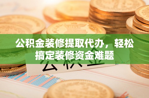 那玛夏公积金装修提取代办，轻松搞定装修资金难题
