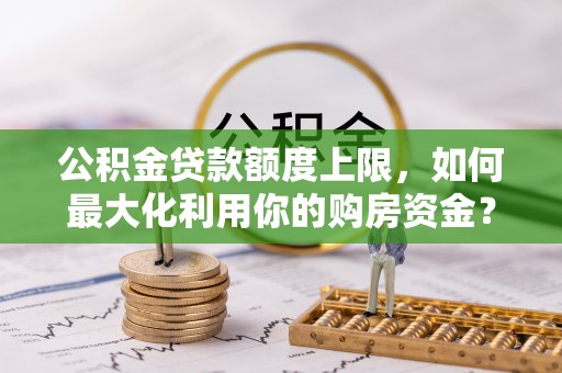 那玛夏公积金贷款额度上限，如何最大化利用你的购房资金？