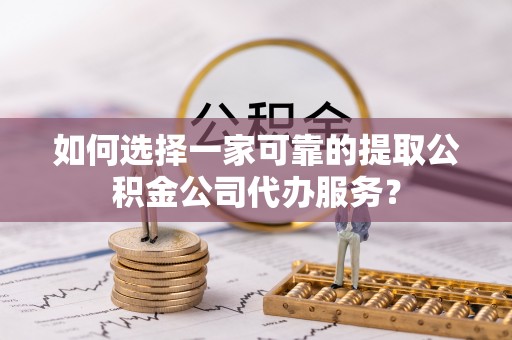 那玛夏如何选择一家可靠的提取公积金公司代办服务？