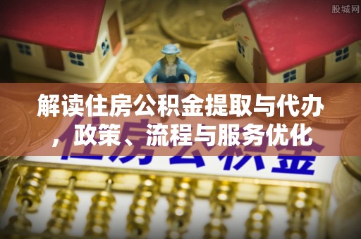 那玛夏解读住房公积金提取与代办，政策、流程与服务优化