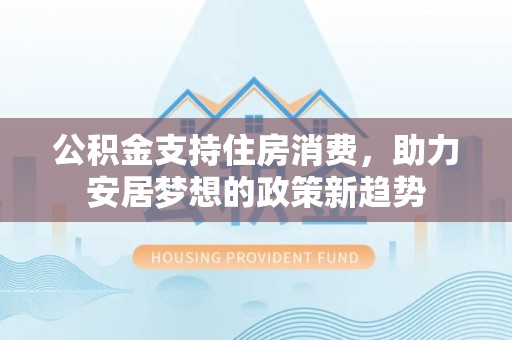 那玛夏公积金支持住房消费，助力安居梦想的政策新趋势