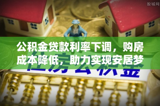 那玛夏公积金贷款利率下调，购房成本降低，助力实现安居梦