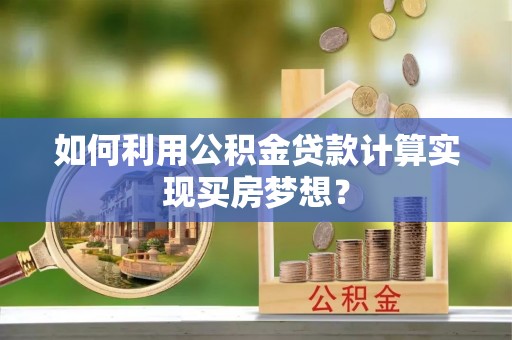 那玛夏如何利用公积金贷款计算实现买房梦想？