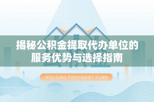 那玛夏揭秘公积金提取代办单位的服务优势与选择指南