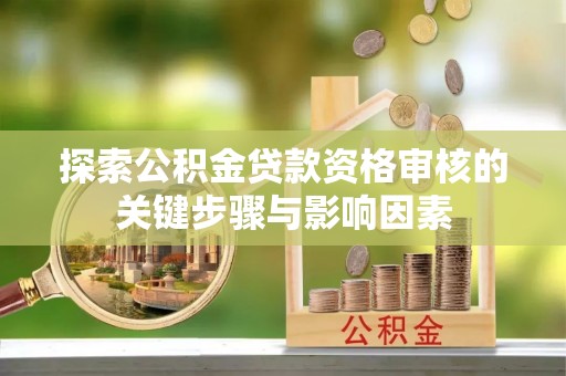 那玛夏探索公积金贷款资格审核的关键步骤与影响因素