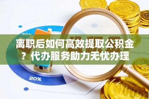 那玛夏离职后如何高效提取公积金？代办服务助力无忧办理
