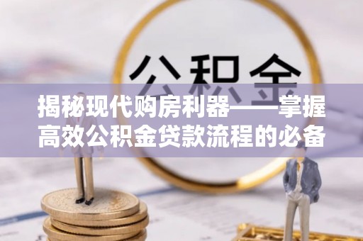那玛夏揭秘现代购房利器——掌握高效公积金贷款流程的必备指南