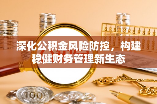 那玛夏深化公积金风险防控，构建稳健财务管理新生态