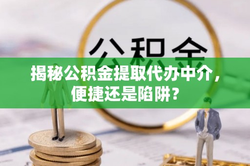 那玛夏揭秘公积金提取代办中介，便捷还是陷阱？