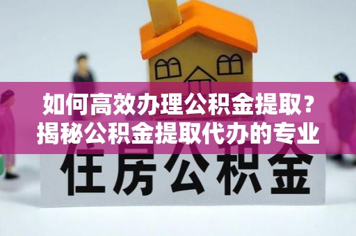 那玛夏如何高效办理公积金提取？揭秘公积金提取代办的专业服务
