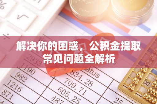 那玛夏解决你的困惑，公积金提取常见问题全解析