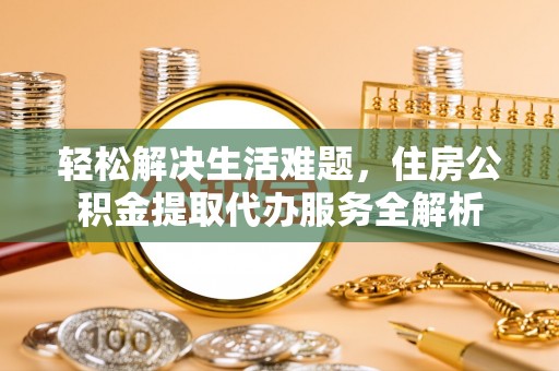 那玛夏轻松解决生活难题，住房公积金提取代办服务全解析