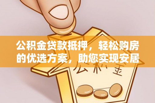 那玛夏公积金贷款抵押，轻松购房的优选方案，助您实现安居梦想