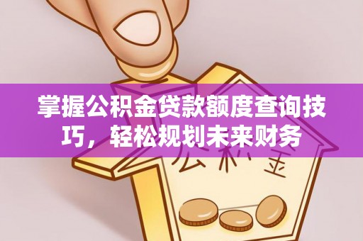 那玛夏掌握公积金贷款额度查询技巧，轻松规划未来财务