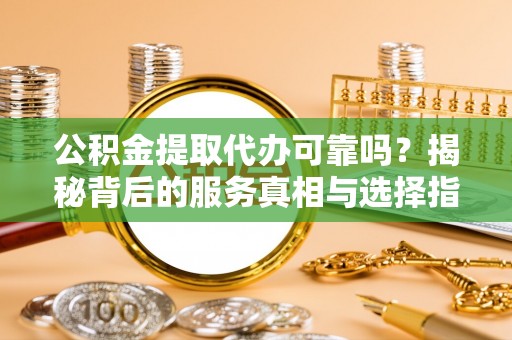 那玛夏公积金提取代办可靠吗？揭秘背后的服务真相与选择指南