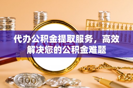 那玛夏代办公积金提取服务，高效解决您的公积金难题