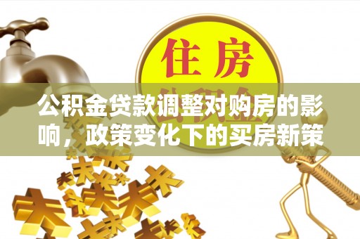 那玛夏公积金贷款调整对购房的影响，政策变化下的买房新策略