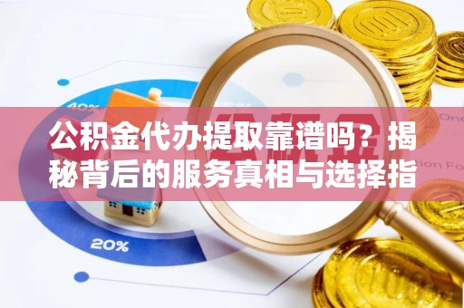 那玛夏公积金代办提取靠谱吗？揭秘背后的服务真相与选择指南