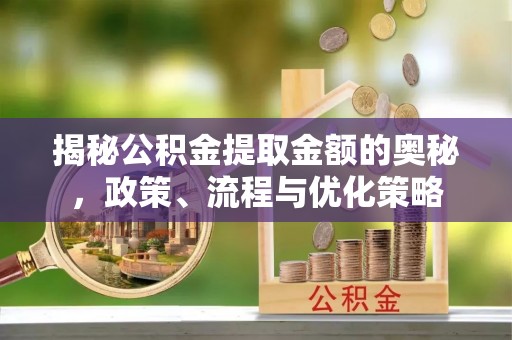 那玛夏揭秘公积金提取金额的奥秘，政策、流程与优化策略