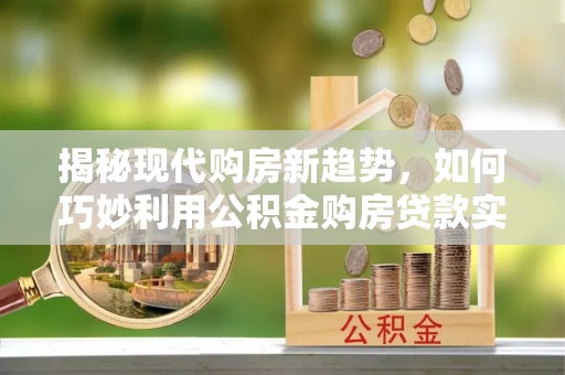 那玛夏揭秘现代购房新趋势，如何巧妙利用公积金购房贷款实现梦想家园