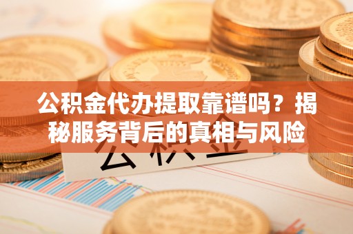 那玛夏公积金代办提取靠谱吗？揭秘服务背后的真相与风险