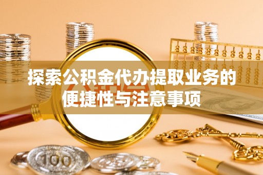 那玛夏探索公积金代办提取业务的便捷性与注意事项