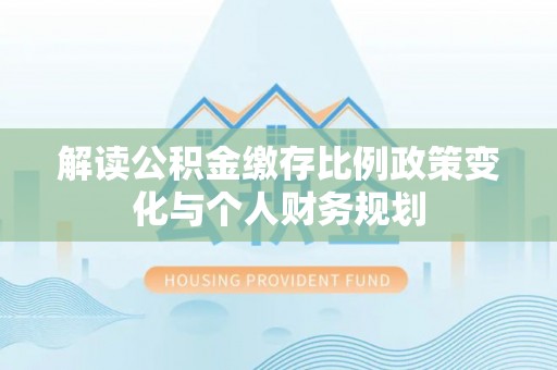 那玛夏解读公积金缴存比例政策变化与个人财务规划