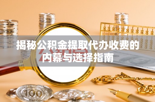 那玛夏揭秘公积金提取代办收费的内幕与选择指南