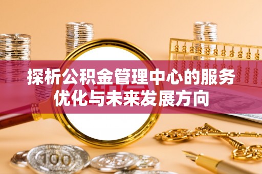 那玛夏探析公积金管理中心的服务优化与未来发展方向