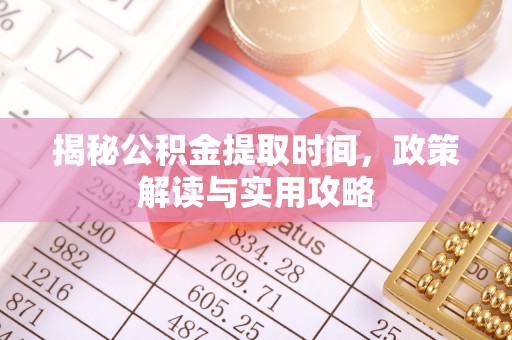 那玛夏揭秘公积金提取时间，政策解读与实用攻略