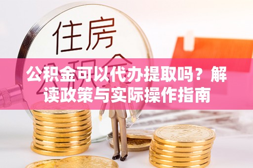 那玛夏公积金可以代办提取吗？解读政策与实际操作指南