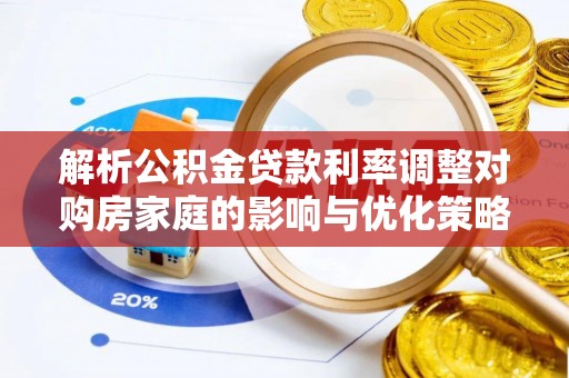 那玛夏解析公积金贷款利率调整对购房家庭的影响与优化策略
