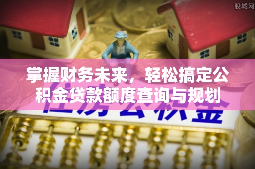 那玛夏掌握财务未来，轻松搞定公积金贷款额度查询与规划