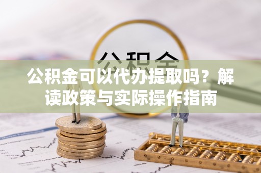 那玛夏公积金可以代办提取吗？解读政策与实际操作指南