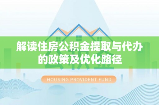那玛夏解读住房公积金提取与代办的政策及优化路径