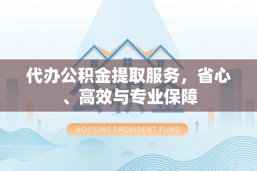 那玛夏代办公积金提取服务，省心、高效与专业保障