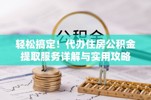 那玛夏轻松搞定！代办住房公积金提取服务详解与实用攻略