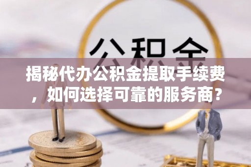 那玛夏揭秘代办公积金提取手续费，如何选择可靠的服务商？