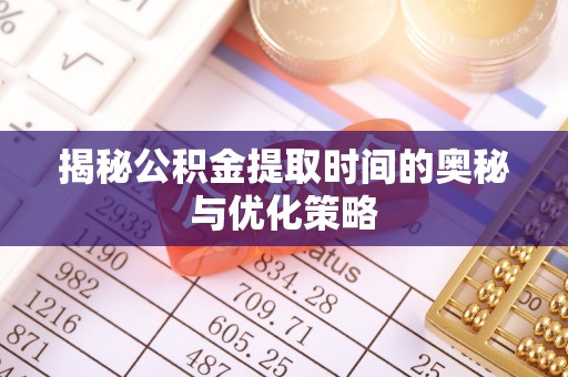 那玛夏揭秘公积金提取时间的奥秘与优化策略