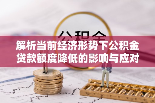那玛夏解析当前经济形势下公积金贷款额度降低的影响与应对策略