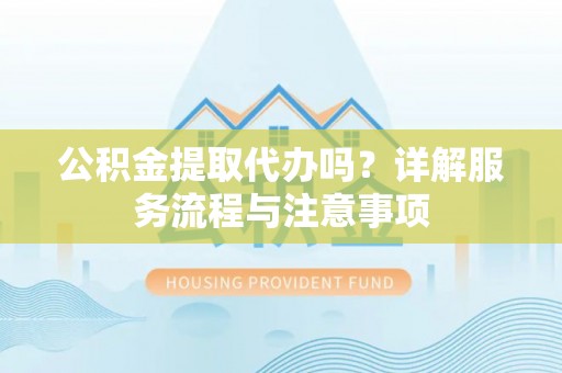 那玛夏公积金提取代办吗？详解服务流程与注意事项