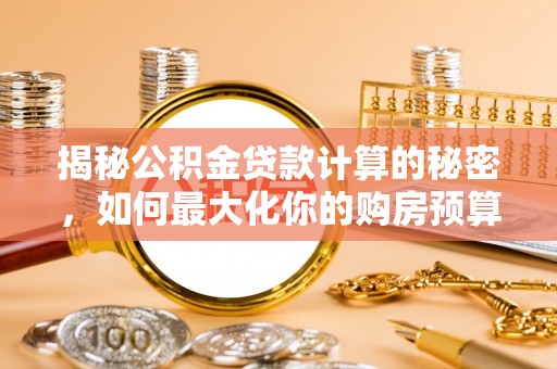 那玛夏揭秘公积金贷款计算的秘密，如何最大化你的购房预算