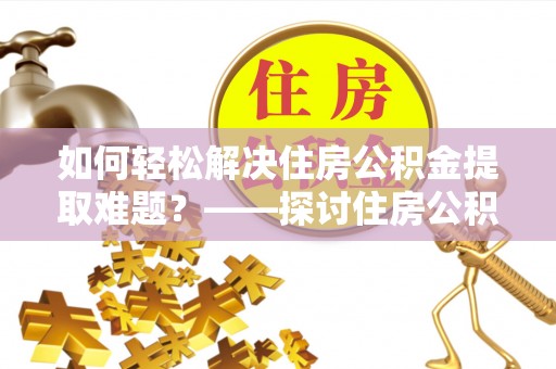 那玛夏如何轻松解决住房公积金提取难题？——探讨住房公积金提取代办服务