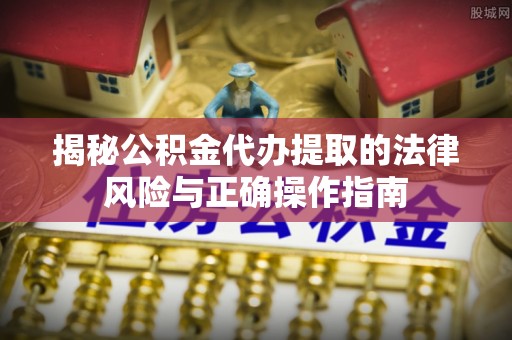 那玛夏揭秘公积金代办提取的法律风险与正确操作指南