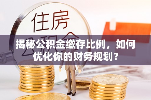 那玛夏揭秘公积金缴存比例，如何优化你的财务规划？