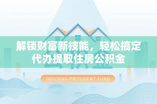 那玛夏解锁财富新技能，轻松搞定代办提取住房公积金