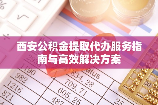 那玛夏西安公积金提取代办服务指南与高效解决方案