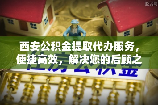 那玛夏西安公积金提取代办服务，便捷高效，解决您的后顾之忧