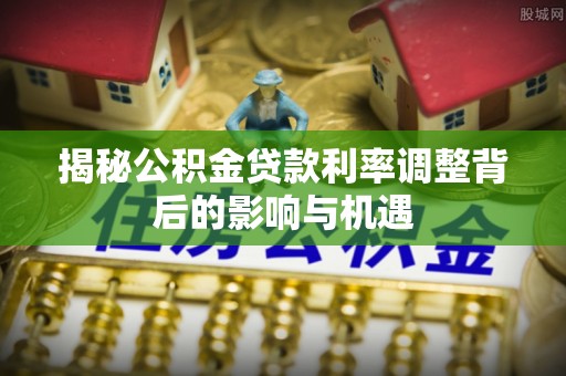那玛夏揭秘公积金贷款利率调整背后的影响与机遇