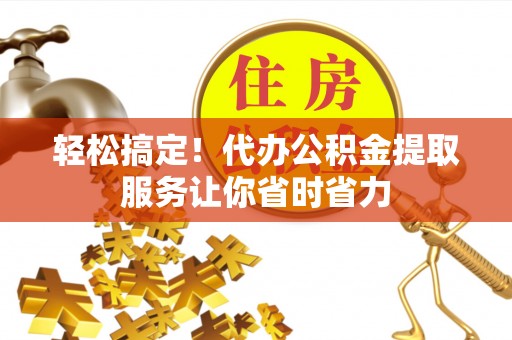 那玛夏轻松搞定！代办公积金提取服务让你省时省力